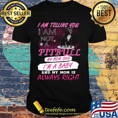 I am telling you I am not a pitbull my mom said I'm a baby and my mom is always right shirt