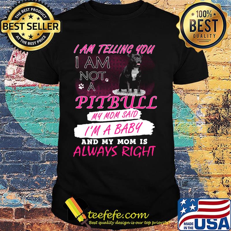 I am telling you I am not a pitbull my mom said I'm a baby and my mom is always right shirt