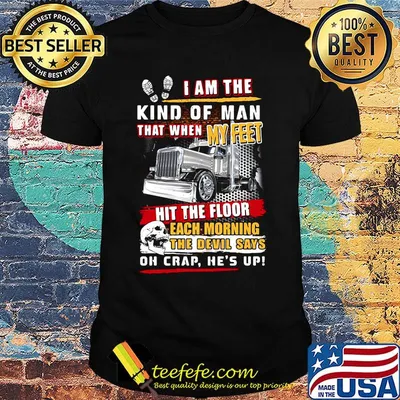 I Am The Kind Of Man That When My Feet It The Floor Each Morning The Devil Says Oh Crap He's Up Truck Shirt
