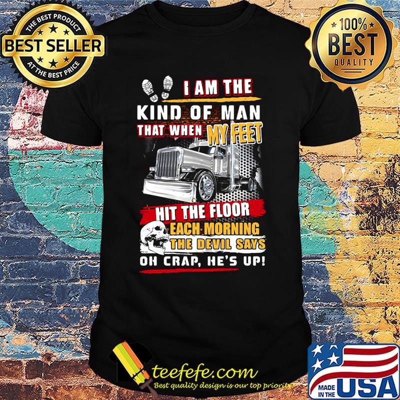 I Am The Kind Of Man That When My Feet It The Floor Each Morning The Devil Says Oh Crap He's Up Truck Shirt