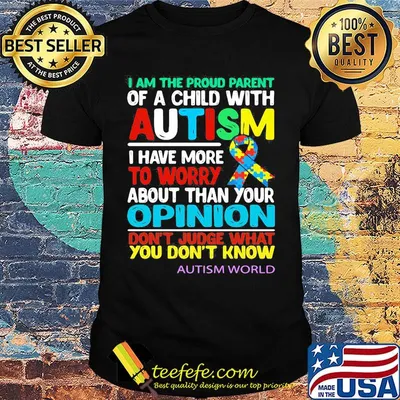 I Am The Proud Parent Of A Child With Autism I Have More To Worry About Than Your Opinion Don't Judge What You Don't Know Autism World Shirt