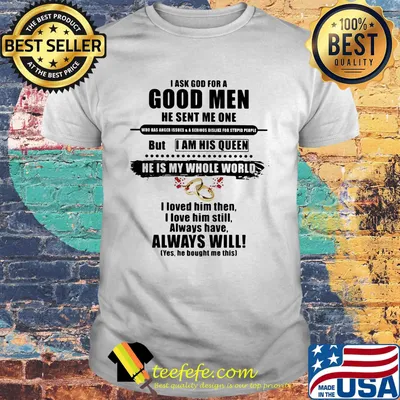 I ask god for a good men he sent me one but i am his queen he is my whole world i loved him then i kove him still shirt