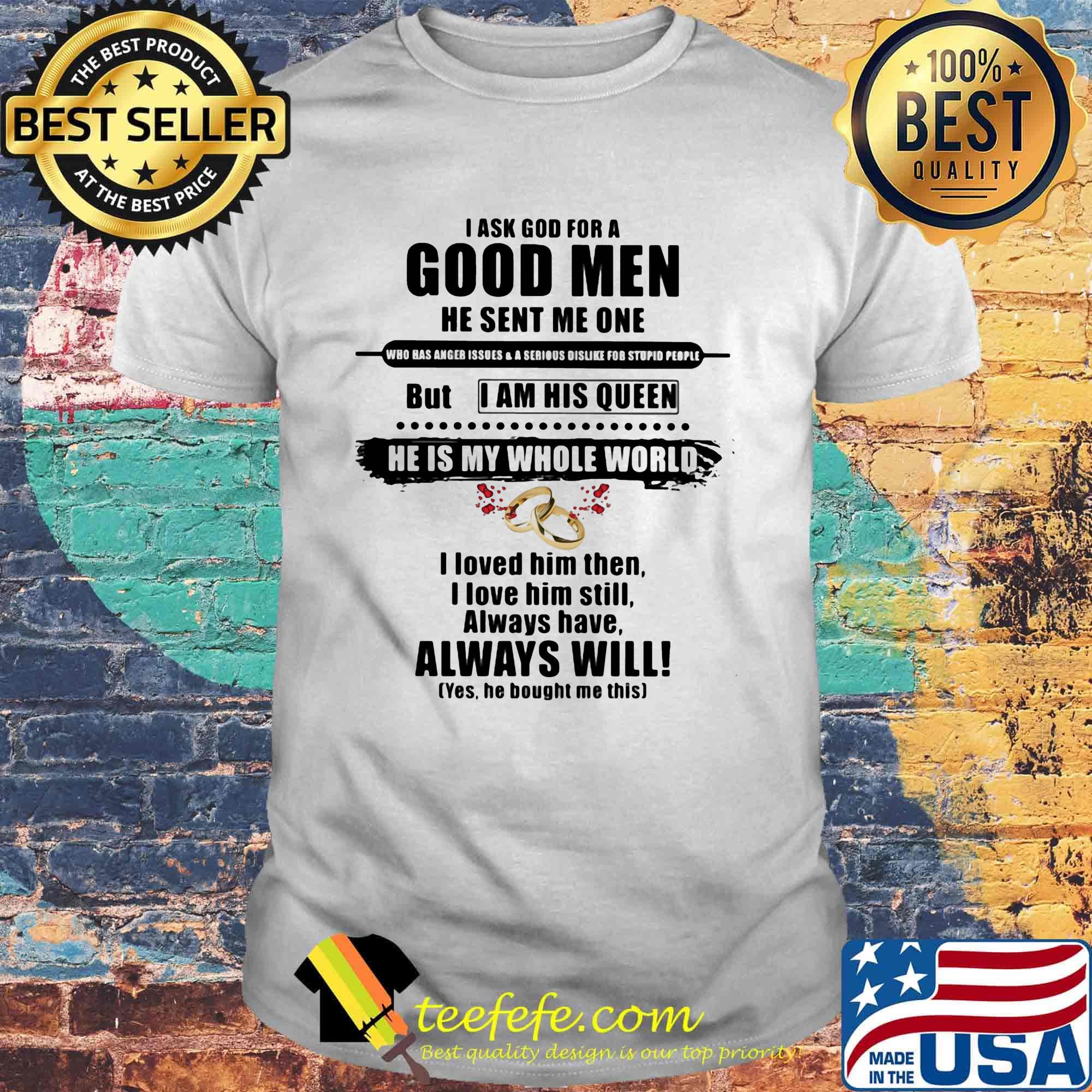 I ask god for a good men he sent me one but i am his queen he is my whole world i loved him then i kove him still shirt