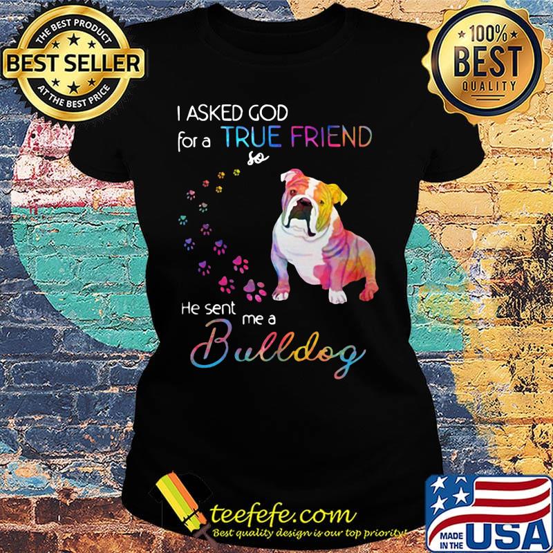 I asked God for a true friend so he sent me a bulldog footprint color s Ladies tee I asked God for a true friend so he sent me a bulldog footprint color s Ladies tee