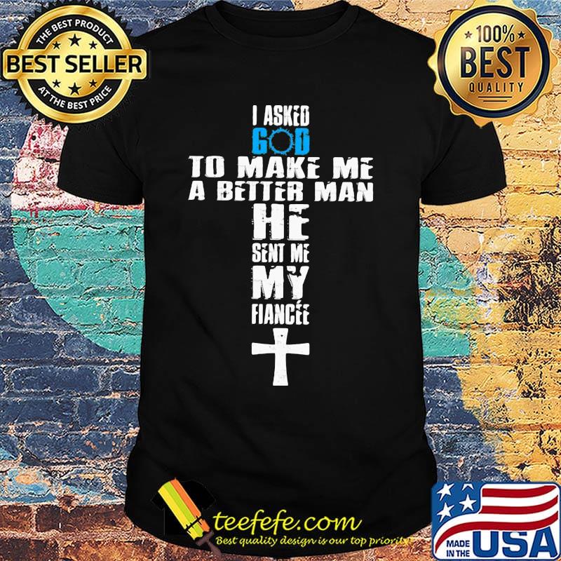 I asked god to make me a better man he sent me my fiance shirt I asked god to make me a better man he sent me my fiance shirt