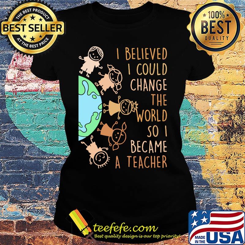I believed I could change the world so I became a teacher baby Earth s Ladies tee I believed I could change the world so I became a teacher baby Earth s Ladies tee