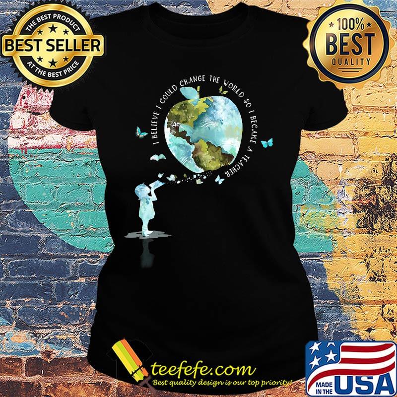 I bellieve I could change the world so I became a teacher girl Butterfly book apple Earth s Ladies tee I bellieve I could change the world so I became a teacher girl Butterfly book apple Earth s Ladies tee