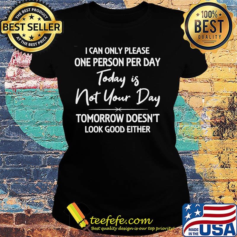 I can only please one person per day today is not your day tomorrow doesn't look good either s Ladies tee I can only please one person per day today is not your day tomorrow doesn't look good either s Ladies tee