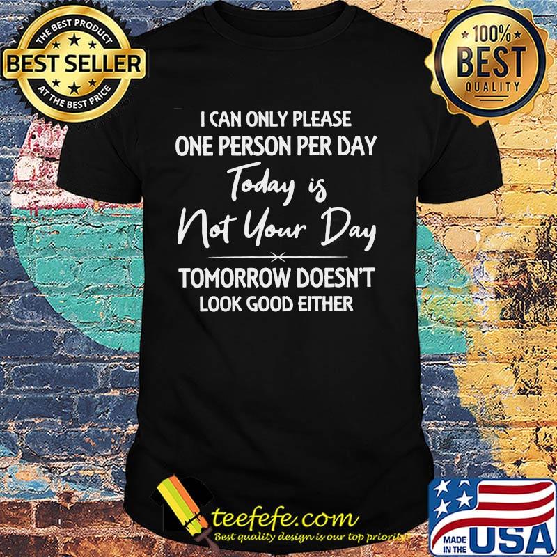 I can only please one person per day today is not your day tomorrow doesn't look good either shirt I can only please one person per day today is not your day tomorrow doesn't look good either shirt