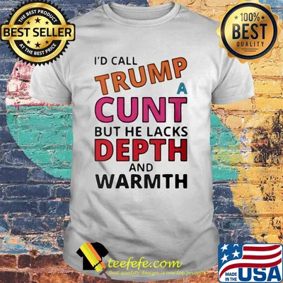 I'd call trump a cunt but he lacks depth and warmth shirt