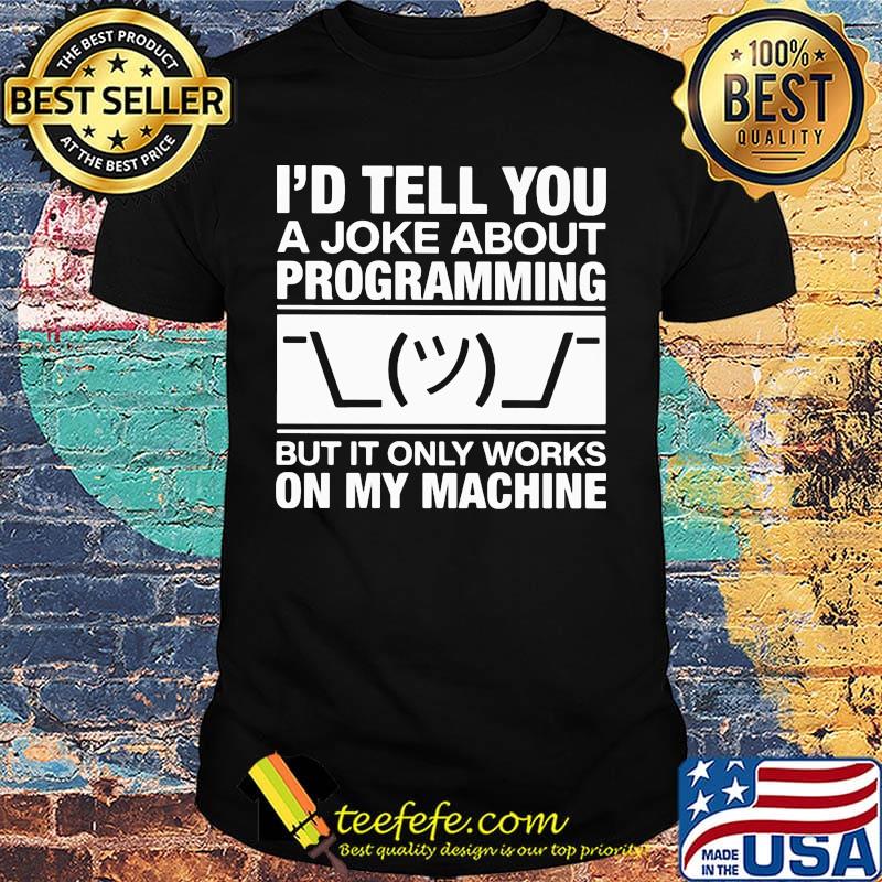 I'd tell you a joke about programming but it only works on my machine shirt I'd tell you a joke about programming but it only works on my machine shirt