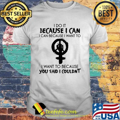 I Do It Because I Can I Can Because I Want To I Want To Because You Said I Couldn't Feminism Shirt