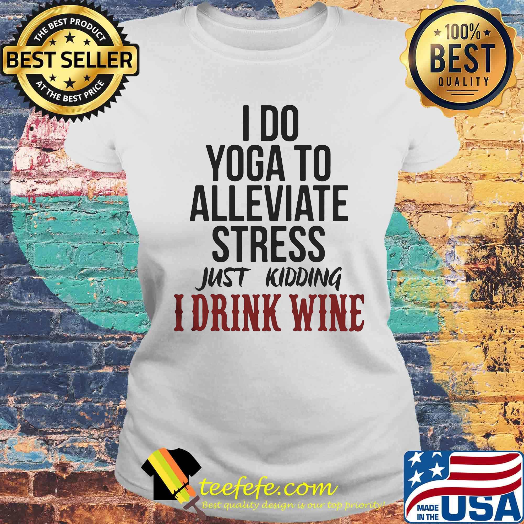 I Do Yoga To Alleviate Stress Just Kidding I Drink Wine Shirt Laides tee I Do Yoga To Alleviate Stress Just Kidding I Drink Wine Shirt Laides tee