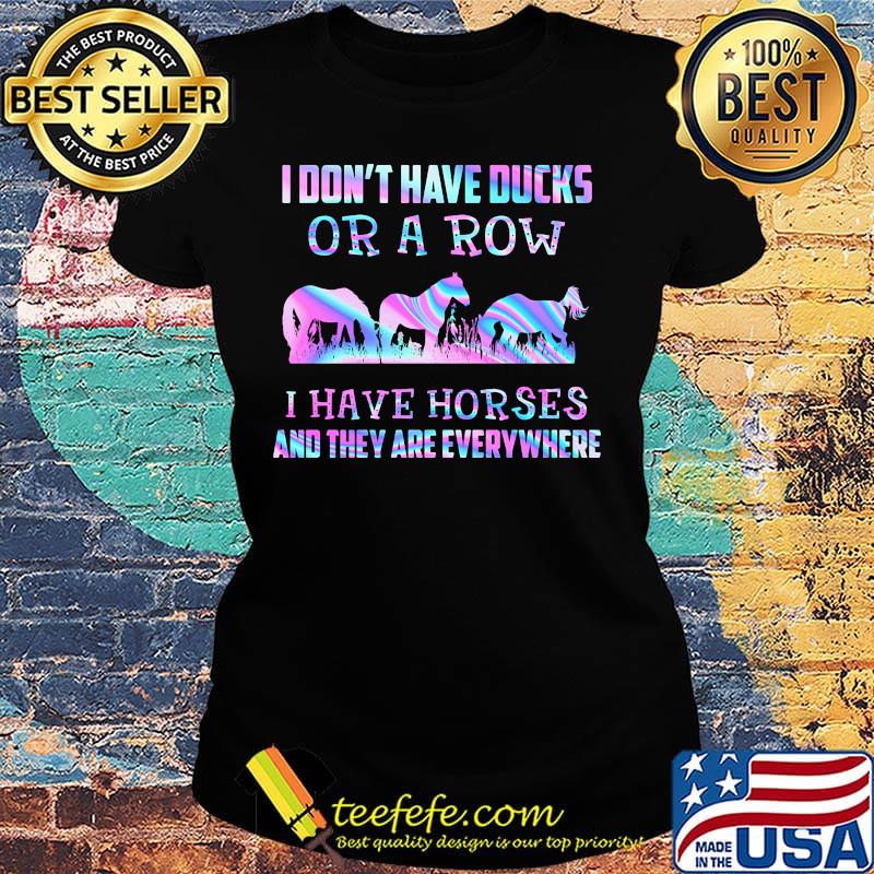 I don't have ducks or a row i have horses and they everywhere s Ladies tee I don't have ducks or a row i have horses and they everywhere s Ladies tee