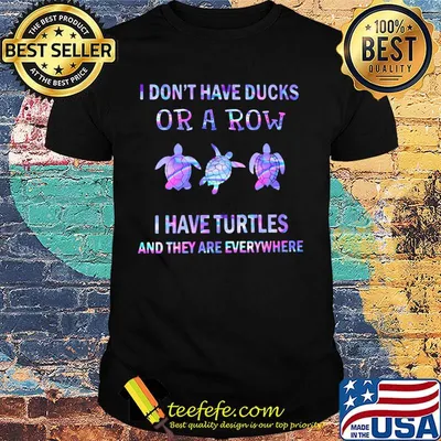 I don't have ducks or a row i have turtles and they are everywhere shirt