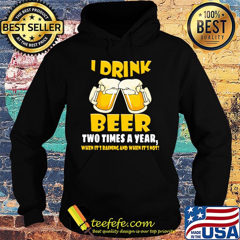 I Drink Beer Two Times A Year When It's Raining And When It's Not Shirt Hoodie I Drink Beer Two Times A Year When It's Raining And When It's Not Shirt Hoodie