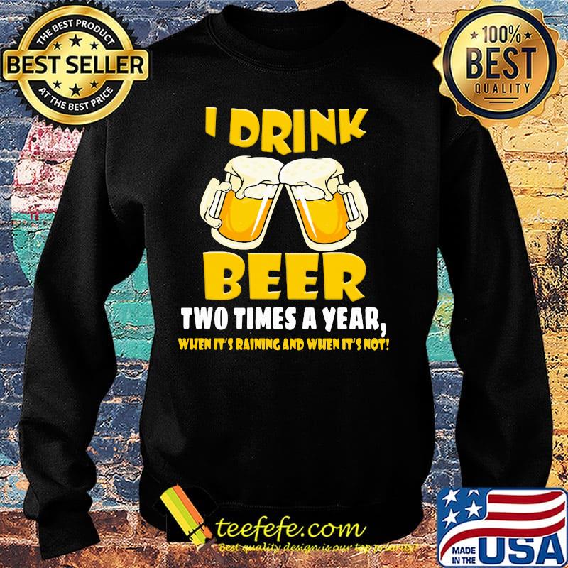 I Drink Beer Two Times A Year When It's Raining And When It's Not Shirt Sweater I Drink Beer Two Times A Year When It's Raining And When It's Not Shirt Sweater