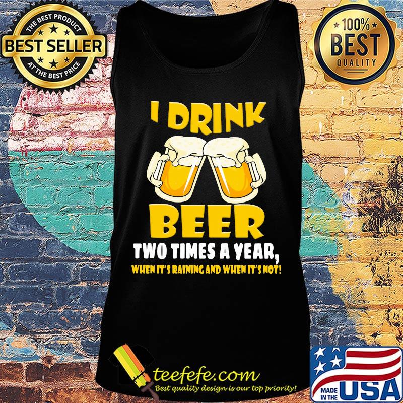 I Drink Beer Two Times A Year When It's Raining And When It's Not Shirt Tank top I Drink Beer Two Times A Year When It's Raining And When It's Not Shirt Tank top