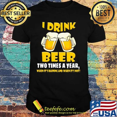 I Drink Beer Two Times A Year When It's Raining And When It's Not Shirt