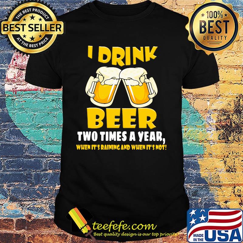 I Drink Beer Two Times A Year When It's Raining And When It's Not Shirt I Drink Beer Two Times A Year When It's Raining And When It's Not Shirt