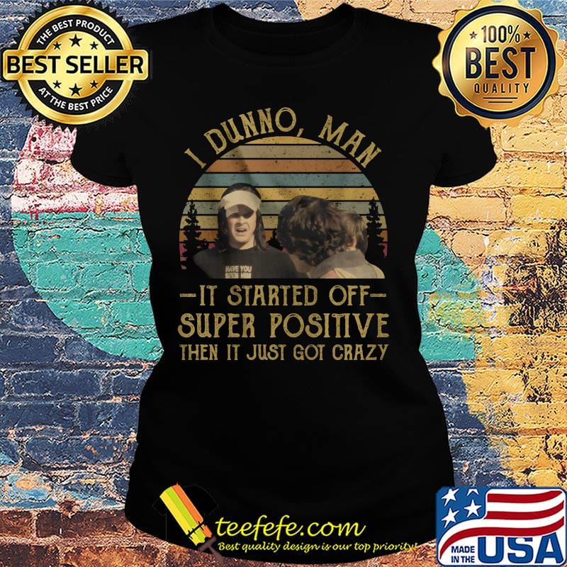 I dunno man it started off super positive then it just got crazy vintage retro s Ladies tee I dunno man it started off super positive then it just got crazy vintage retro s Ladies tee