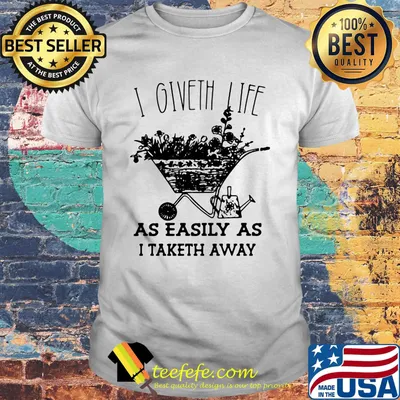 I Giveth Life As Easily As I Taketh Away Plants Shirt