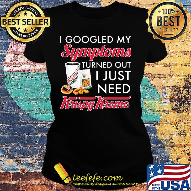 I googled my symptoms turned out i just need krispy kreme s Ladies tee I googled my symptoms turned out i just need krispy kreme s Ladies tee
