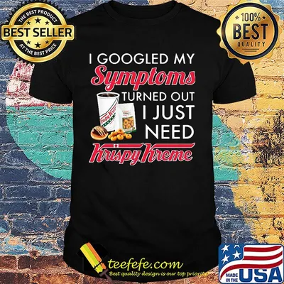 I googled my symptoms turned out i just need krispy kreme shirt