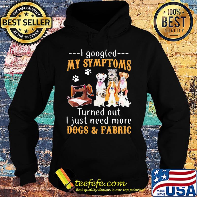 I googled my symptoms turned out I just need more dogs and fabric footprint s Hoodie I googled my symptoms turned out I just need more dogs and fabric footprint s Hoodie