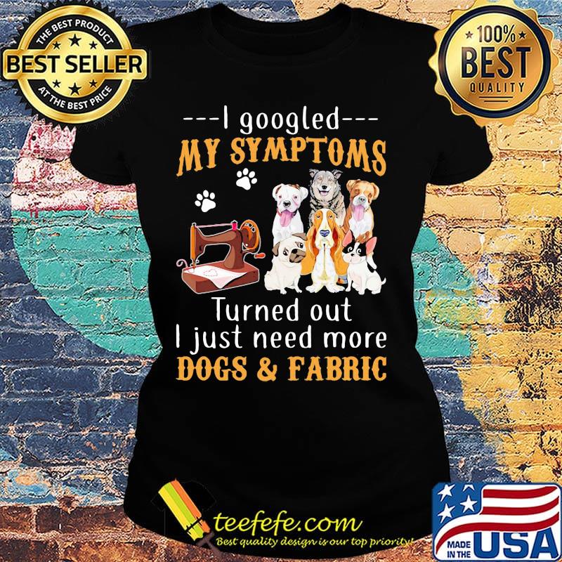 I googled my symptoms turned out I just need more dogs and fabric footprint s Ladies tee I googled my symptoms turned out I just need more dogs and fabric footprint s Ladies tee