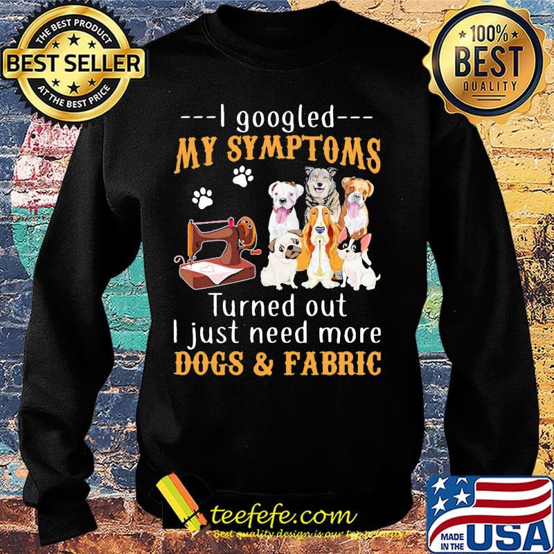 I googled my symptoms turned out I just need more dogs and fabric footprint s Sweater I googled my symptoms turned out I just need more dogs and fabric footprint s Sweater
