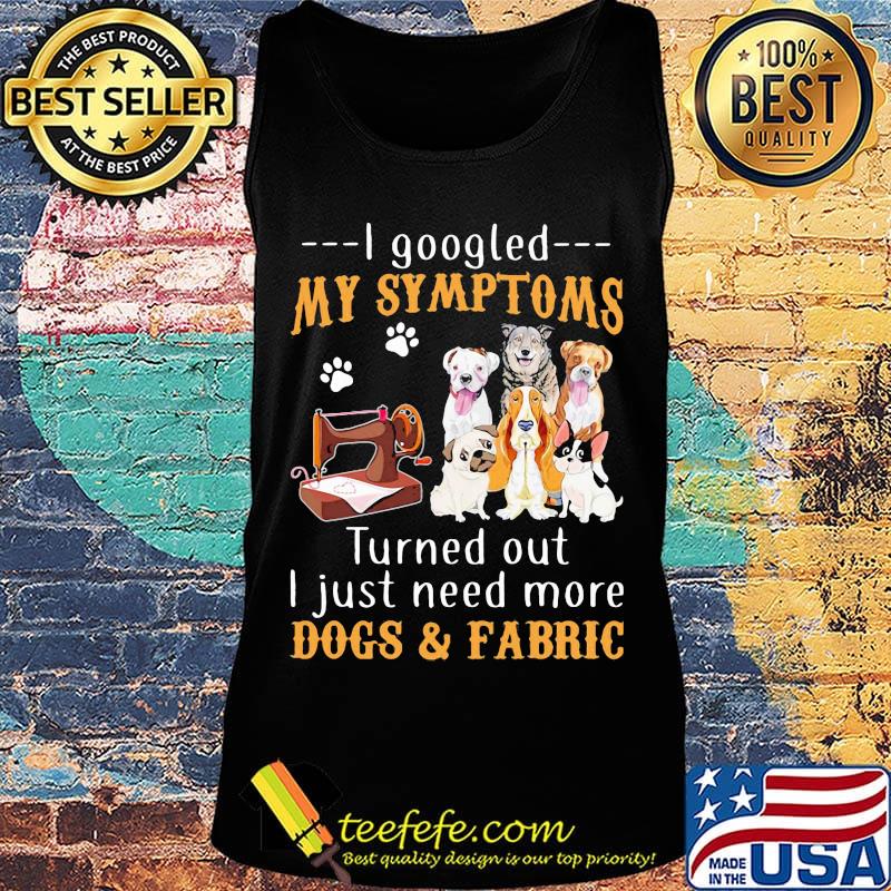 I googled my symptoms turned out I just need more dogs and fabric footprint s Tank top I googled my symptoms turned out I just need more dogs and fabric footprint s Tank top