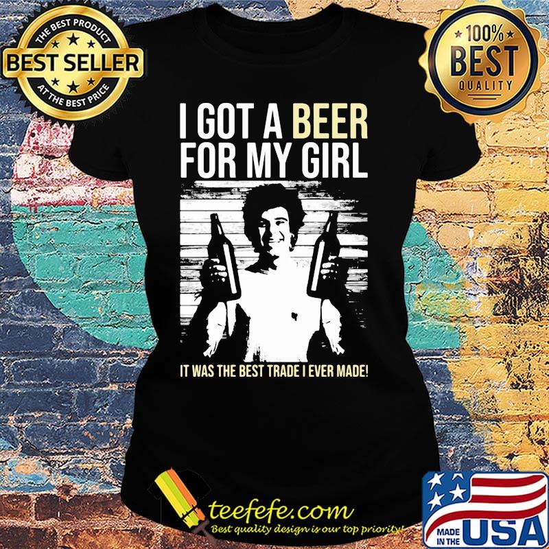 I got a Beer for my Girl. It was the best trade I ever made! s Ladies tee I got a Beer for my Girl. It was the best trade I ever made! s Ladies tee