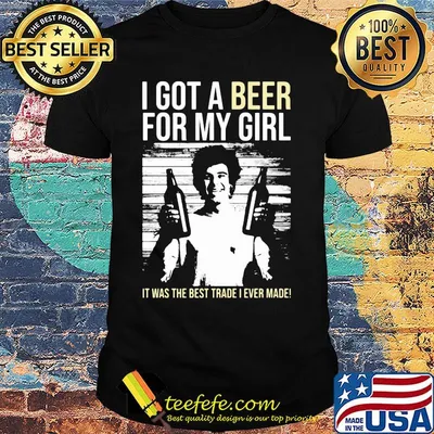 I got a Beer for my Girl. It was the best trade I ever made! shirt