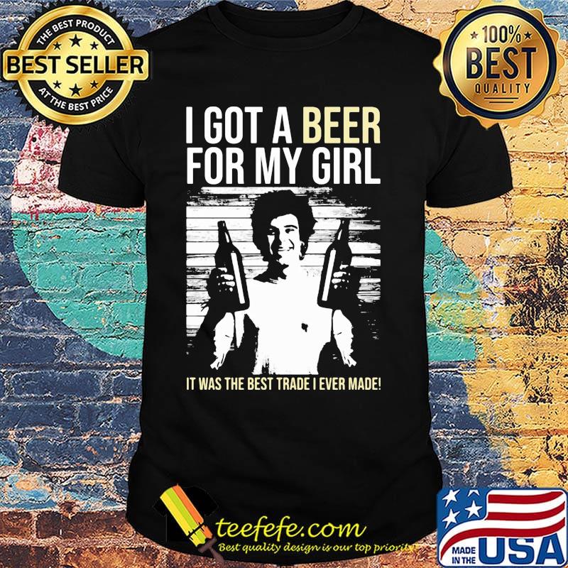 I got a Beer for my Girl. It was the best trade I ever made! shirt