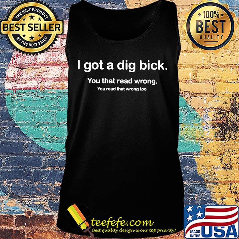 I Got A Dig Bick You That Read Wrong You Read That Wrong Too Shirt Tank top I Got A Dig Bick You That Read Wrong You Read That Wrong Too Shirt Tank top