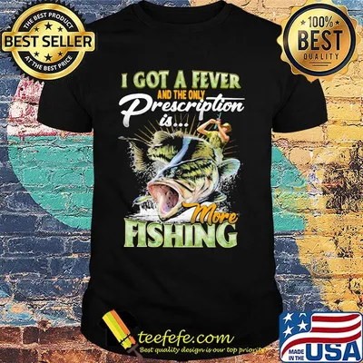 I got a fever and the only prescription is more fishing shirt