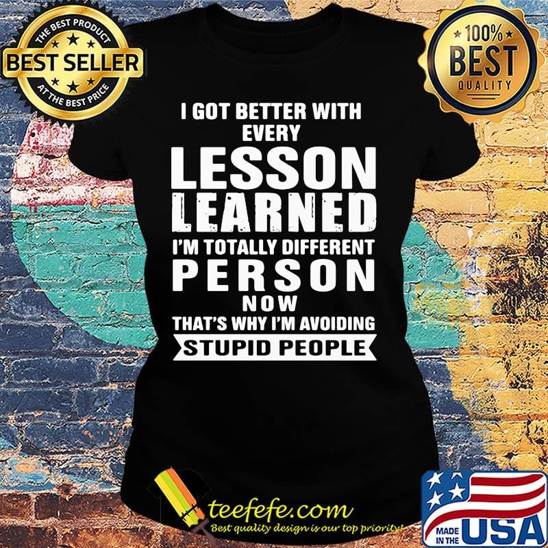 I got better with every lesson learned I'm totally different person now that's why I'm avoiding stupid people s Ladies tee I got better with every lesson learned I'm totally different person now that's why I'm avoiding stupid people s Ladies tee