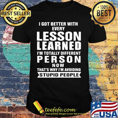 I got better with every lesson learned I'm totally different person now that's why I'm avoiding stupid people shirt