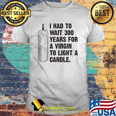 I Had To Wait 300 Years For A Virgin To Light A Candle Shirt
