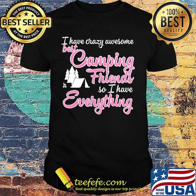 I have crazy awesome best camping friends so I have everything shirt