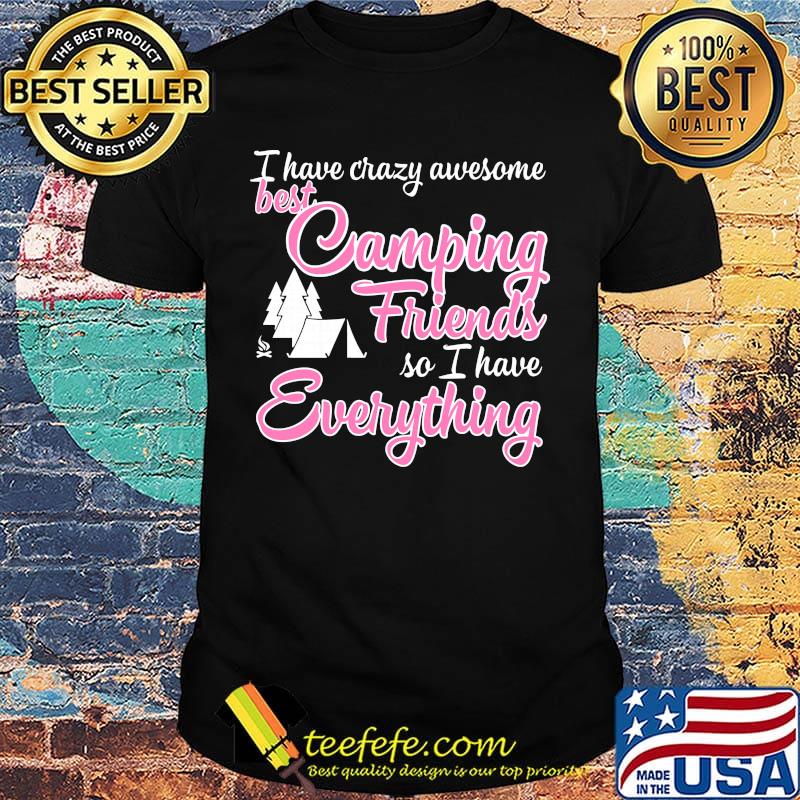 I have crazy awesome best camping friends so I have everything shirt I have crazy awesome best camping friends so I have everything shirt
