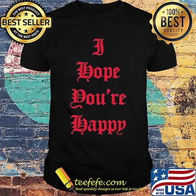 I hope you're happy script shirt