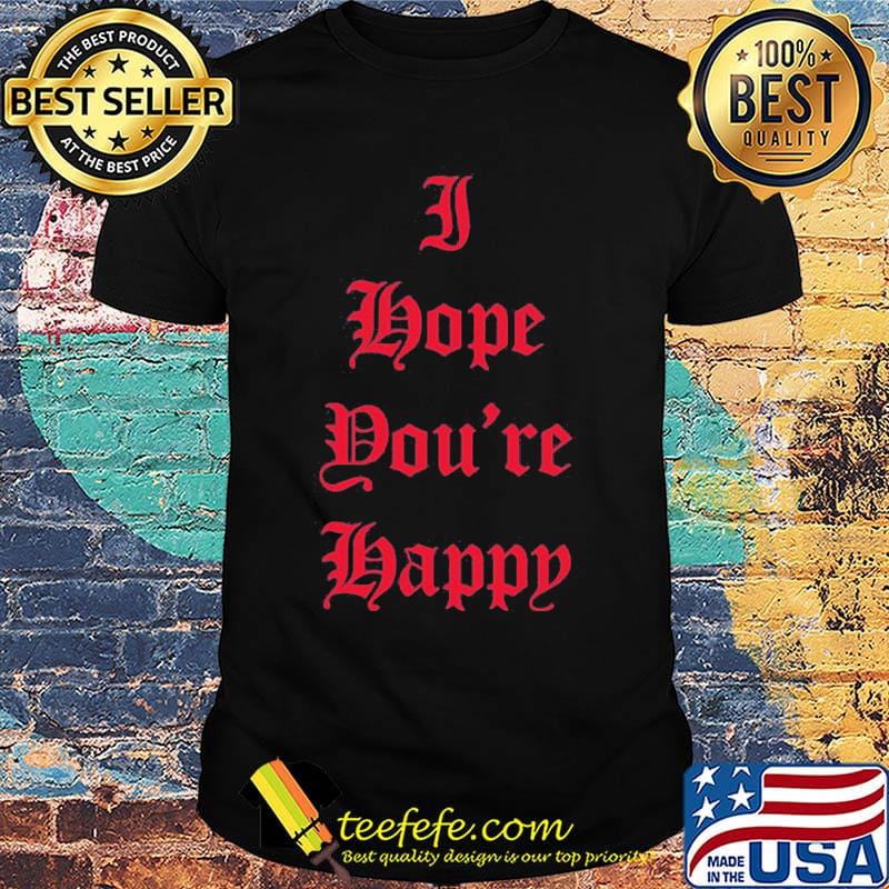 I hope you're happy script shirt
