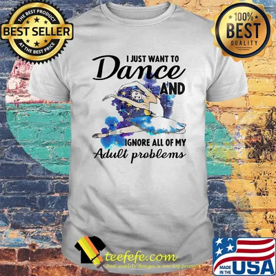 I Just Want To Dance ADN Ignore All Of My Adult Problems Ballet Shirt