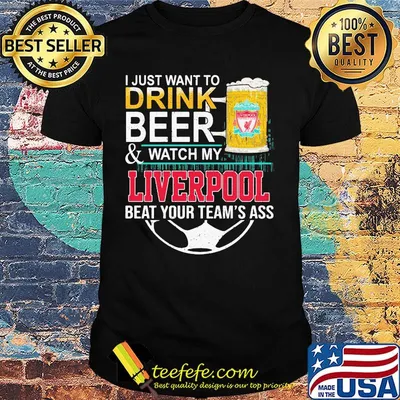 I just want to drink beer and watch my liverpool beat your team's ass shirt