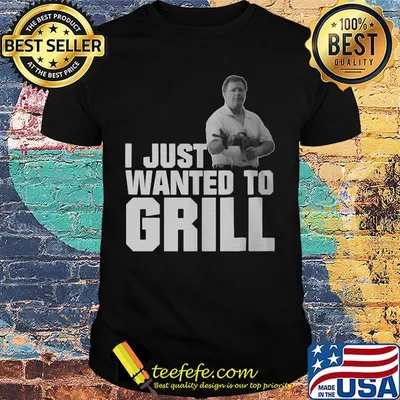 I Just Wanted o Grill Man Gun Shirt