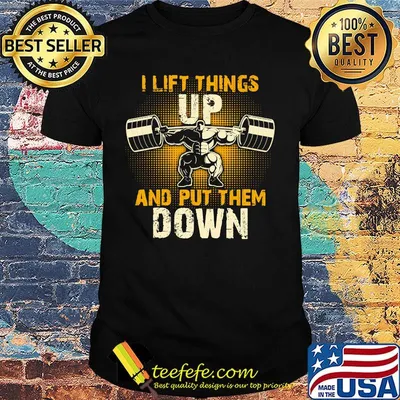 I lift things up and put them down shirt