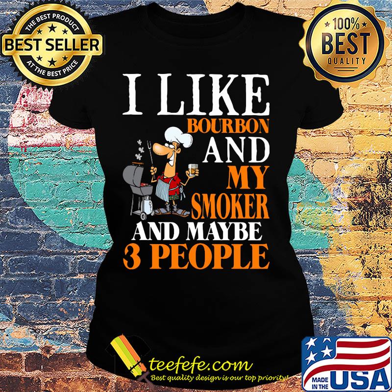 i like bourbon and my smoker and maybe 3 people s Ladies tee i like bourbon and my smoker and maybe 3 people s Ladies tee