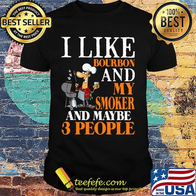 i like bourbon and my smoker and maybe 3 people shirt